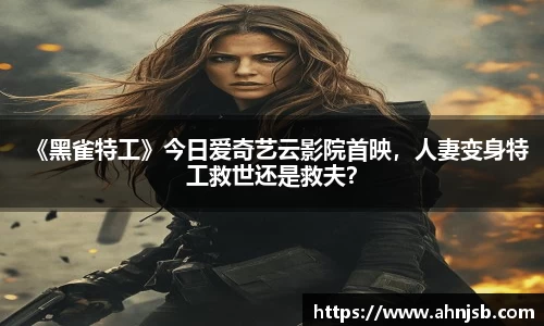 《黑雀特工》今日爱奇艺云影院首映，人妻变身特工救世还是救夫？